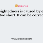 Long sightedness is caused by eyeball being too short. It can be corrected by