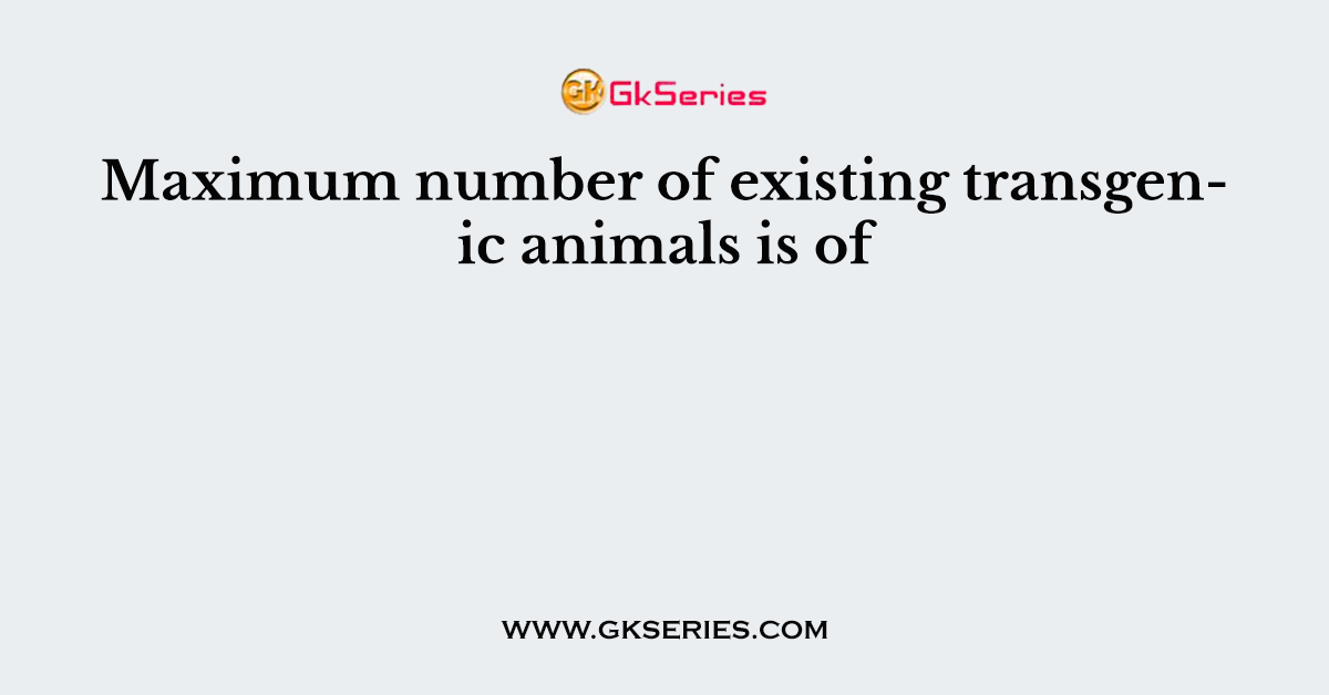 Maximum number of existing transgenic animals is of