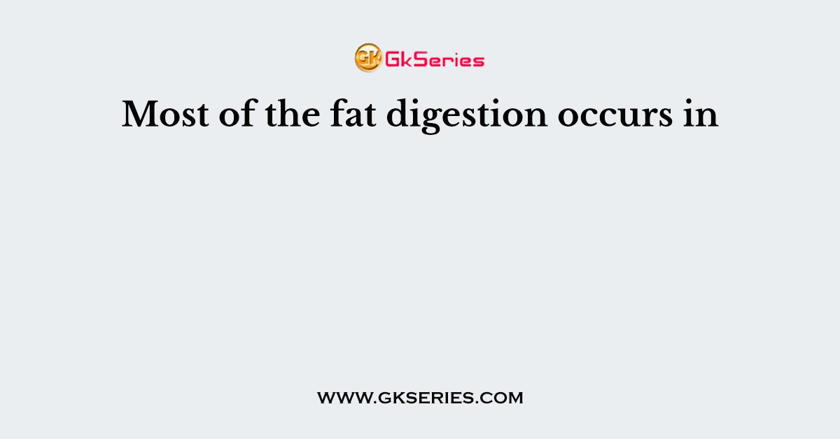 Most of the fat digestion occurs in