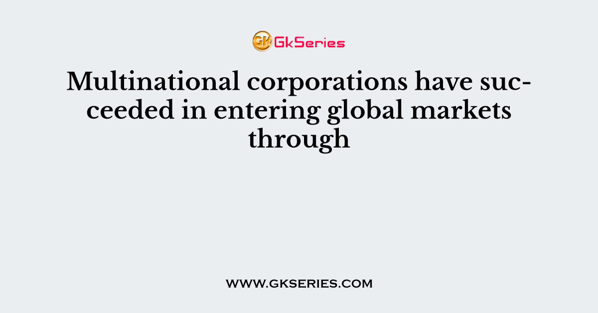 Multinational corporations have succeeded in entering global markets through