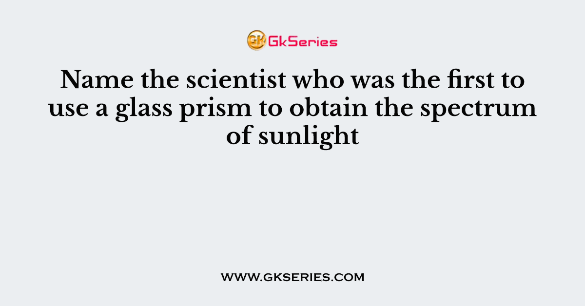 Name the scientist who was the first to use a glass prism to obtain the spectrum of sunlight
