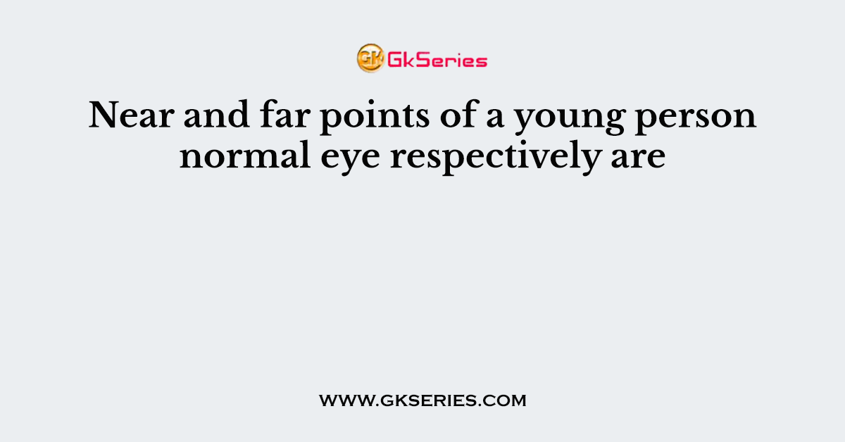 Near and far points of a young person normal eye respectively are