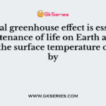 Normal greenhouse effect is essential for sustenance of life on Earth as it has raised the surface temperature of earth by