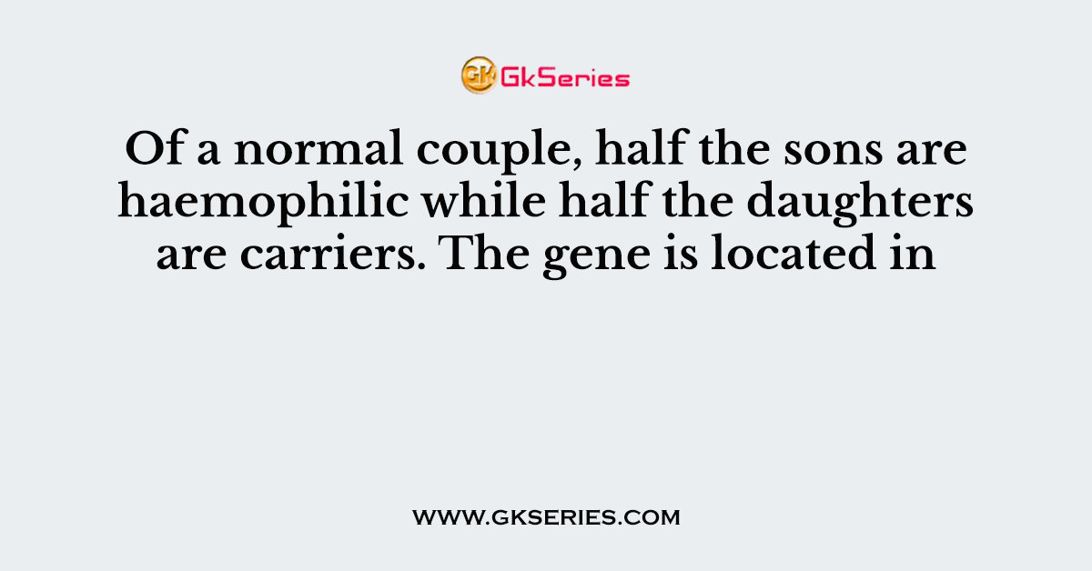 Of a normal couple, half the sons are haemophilic while half the daughters are carriers. The gene is located in