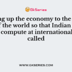 Opening up the economy to the economies of the world so that Indian economy can compute at international level is called