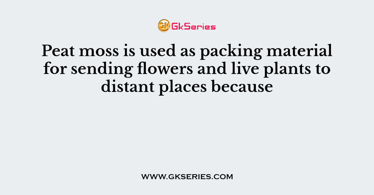 Peat moss is used as packing material for sending flowers and live plants to distant places because