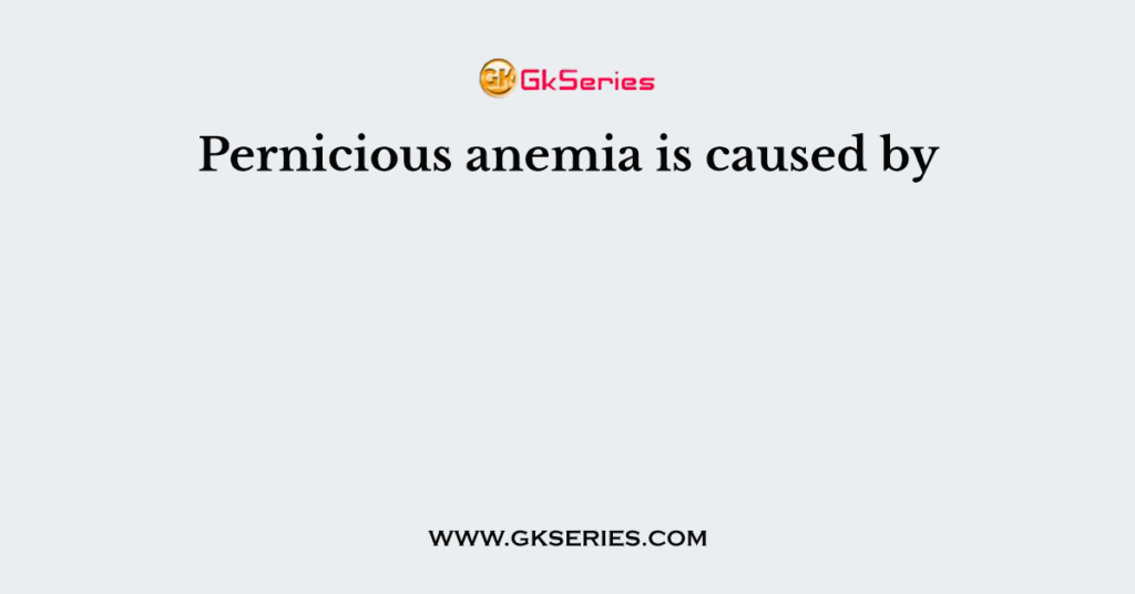 Pernicious anemia is caused by