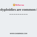 Polyploidies are common in _________