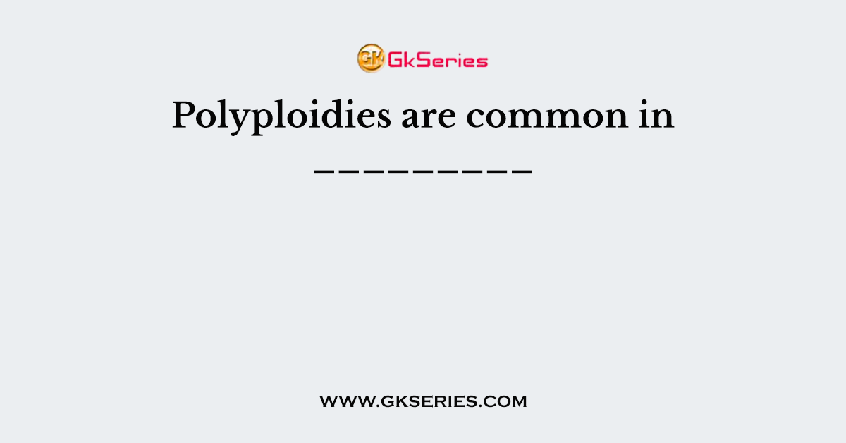 Polyploidies are common in _________