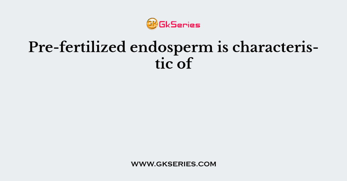Pre-fertilized endosperm is characteristic of