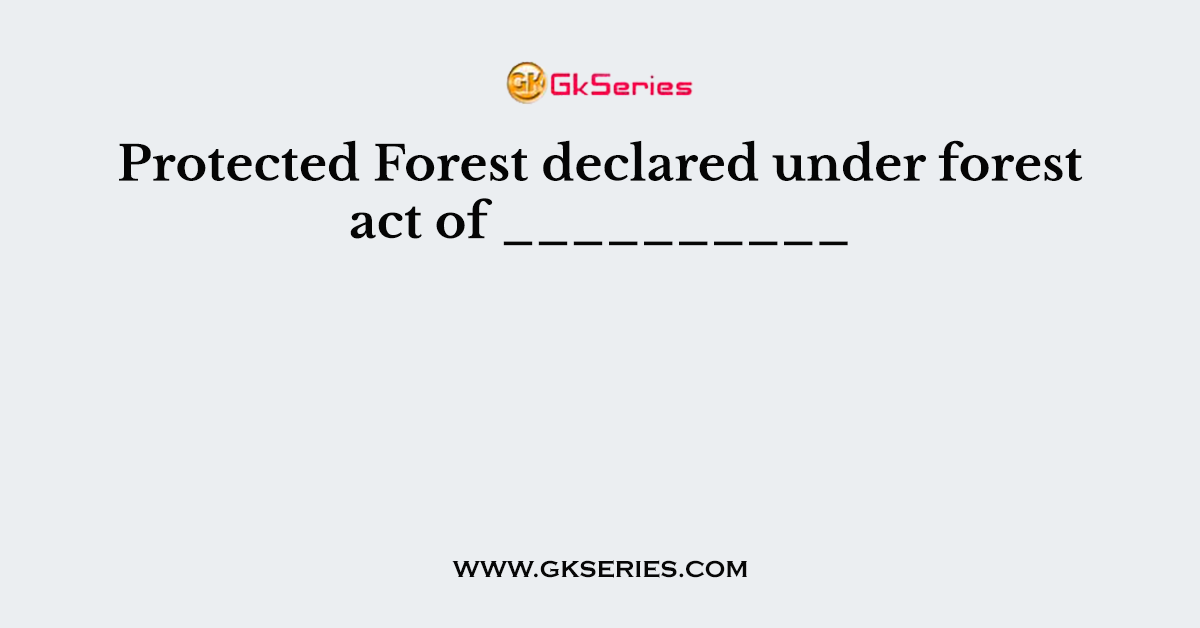 Protected Forest declared under forest act of __________