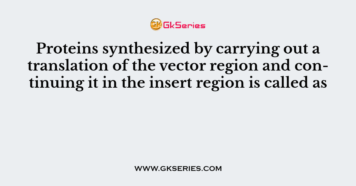 Proteins synthesized by carrying out a translation of the vector region and continuing it in the insert region is called as