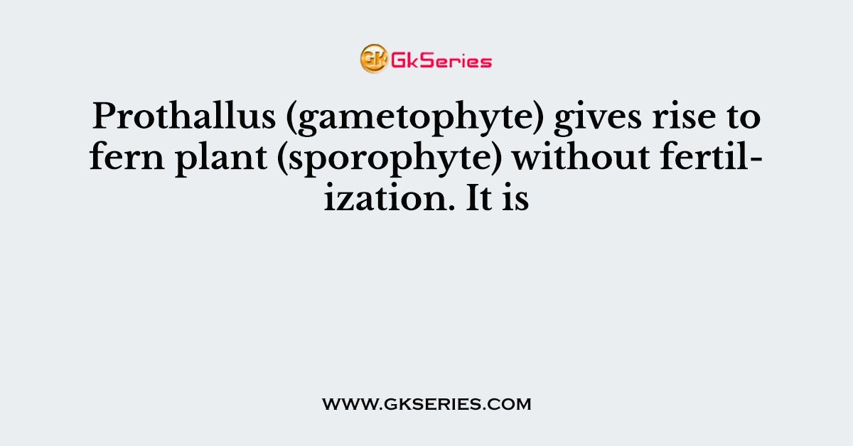 Prothallus (gametophyte) gives rise to fern plant (sporophyte) without fertilization. It is