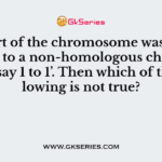 Q. If a part of the chromosome was transferred to a non-homologous chromosome say 1 to 1’. Then which of the following is not true?