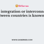 Rapid integration or interconnection between countries is known as