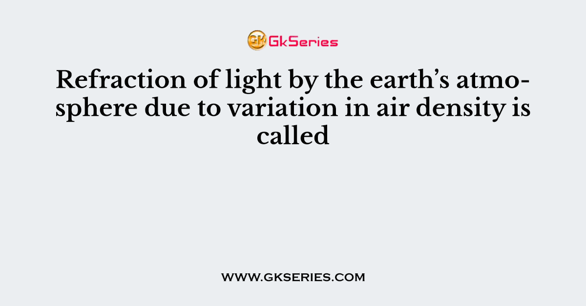 Refraction of light by the earth’s atmosphere due to variation in air density is called