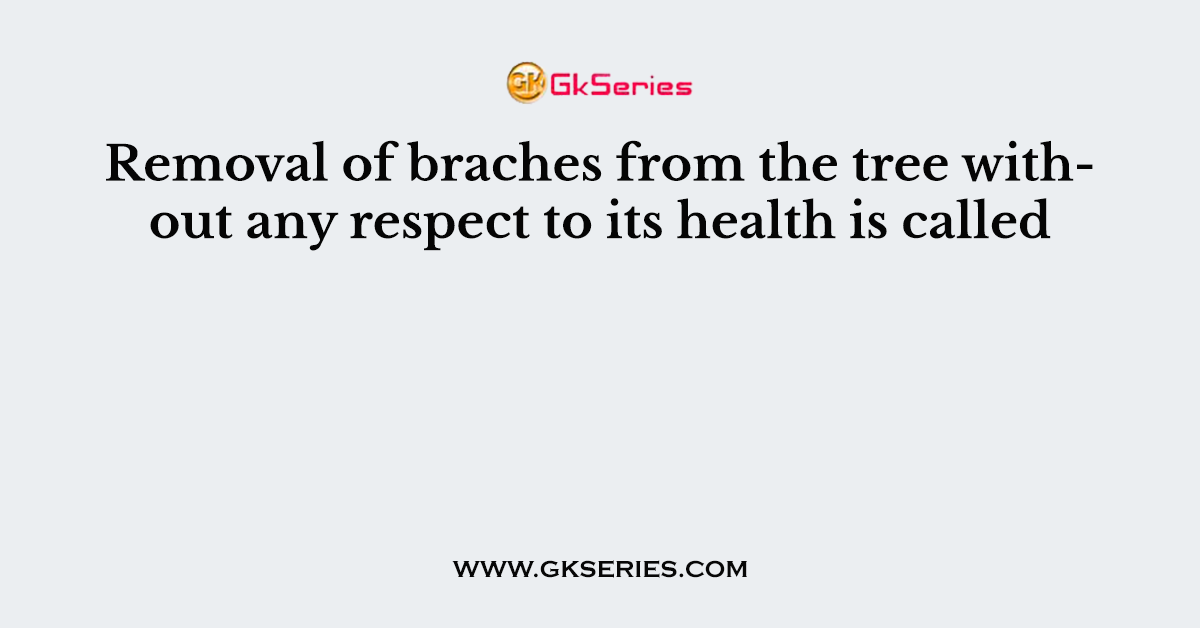 Removal of braches from the tree without any respect to its health is called