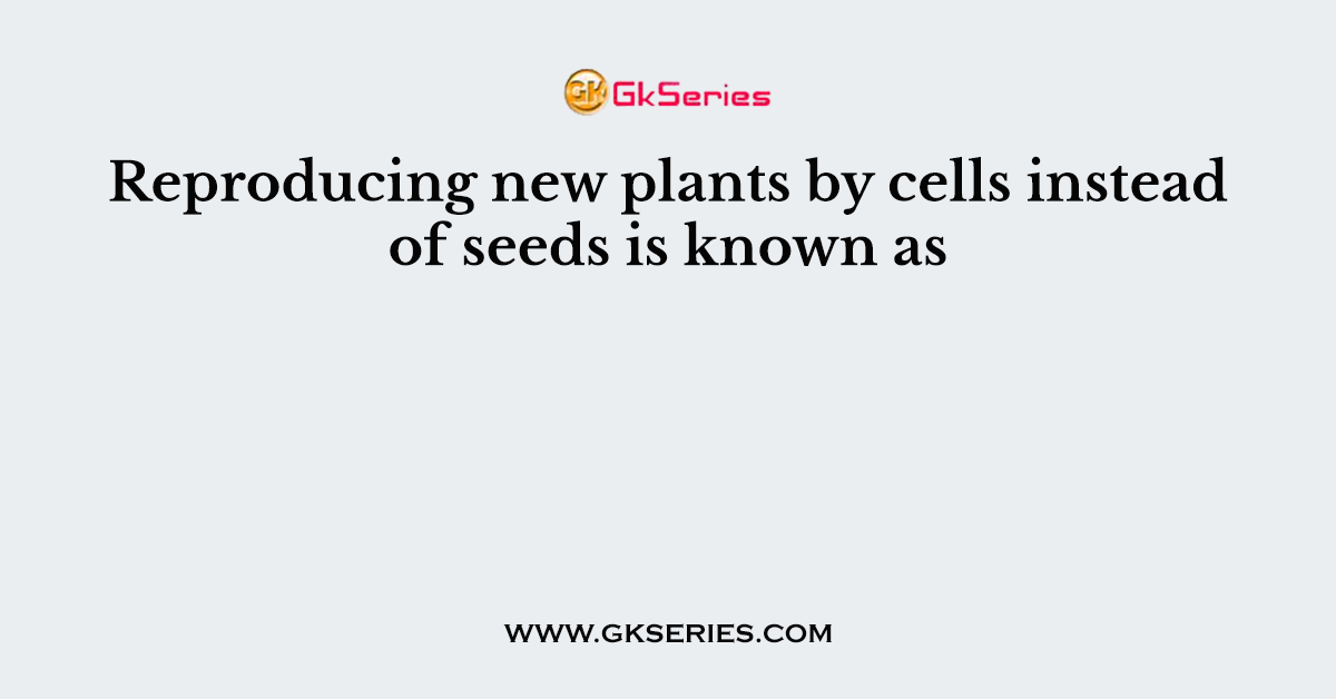 Reproducing new plants by cells instead of seeds is known as