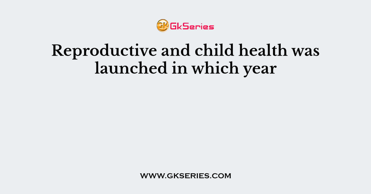 Reproductive and child health was launched in which year