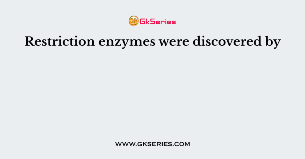 Restriction enzymes were discovered by