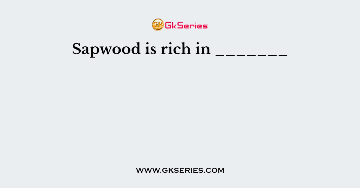 Sapwood is rich in _______