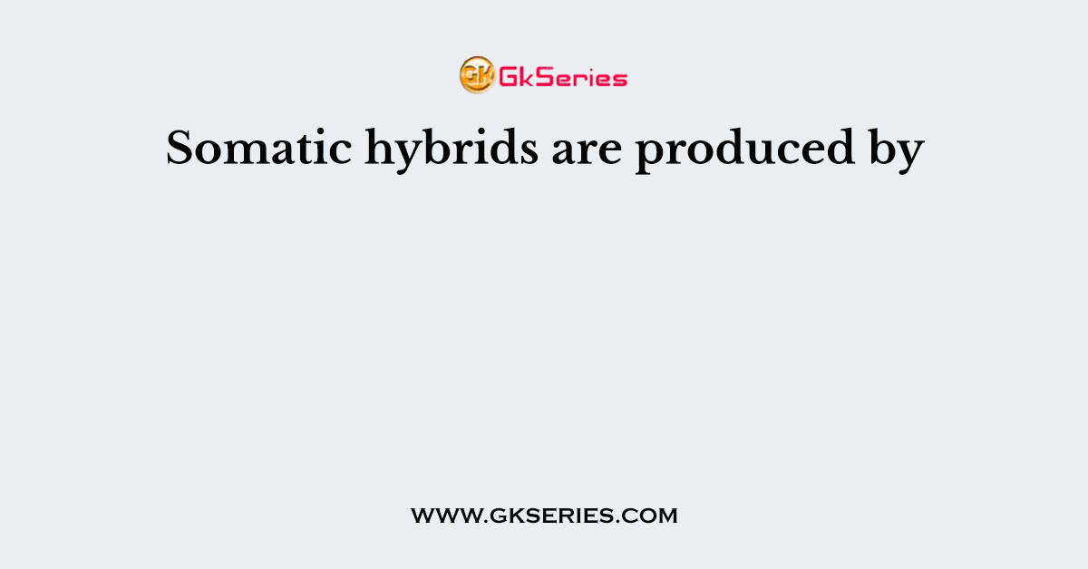 Somatic hybrids are produced by
