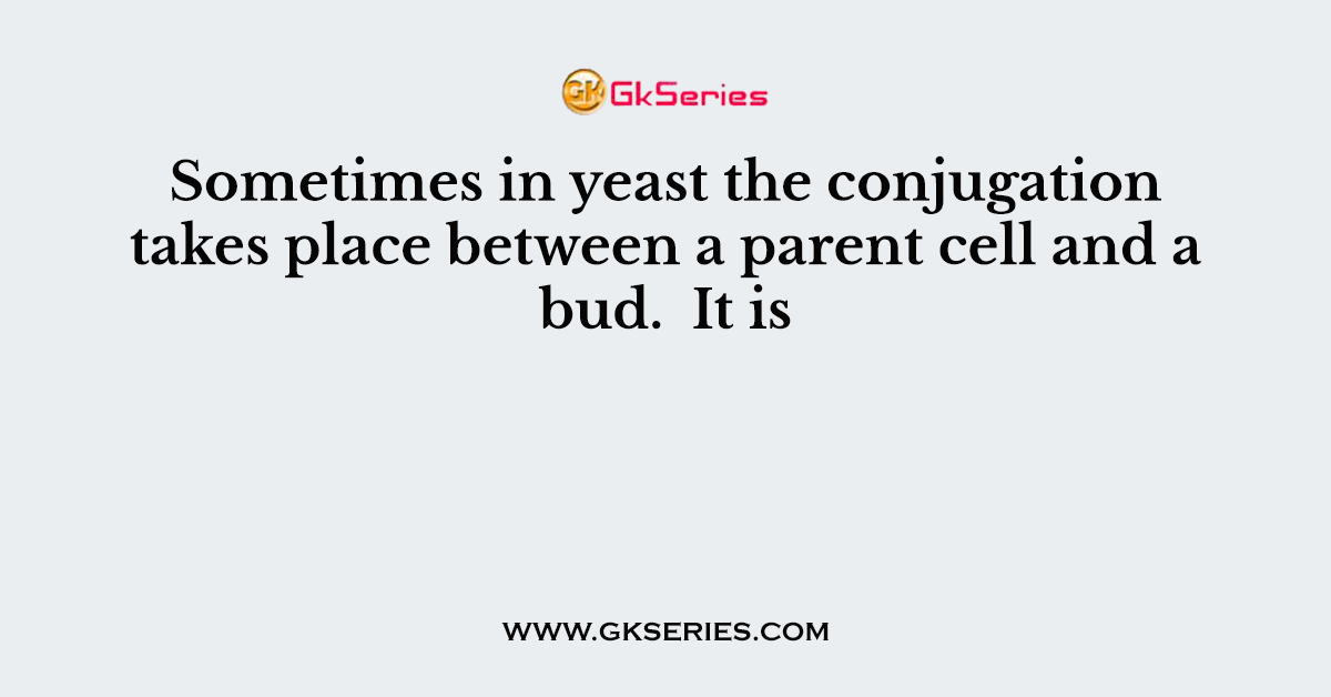 Sometimes in yeast the conjugation takes place between a parent cell and a bud.  It is