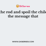 “Spare the rod and spoil the child”, gives the message that