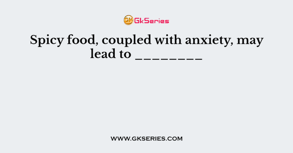 Spicy food, coupled with anxiety, may lead to ________
