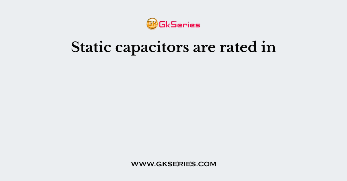 Static capacitors are rated in