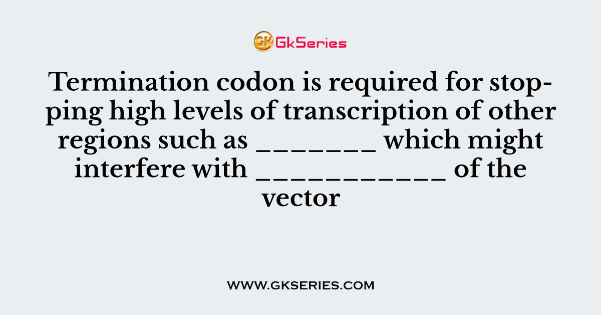 Termination codon is required for stopping high levels of transcription of other regions such as _______ which might interfere with ___________ of the vector