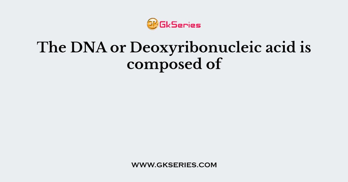 The DNA or Deoxyribonucleic acid is composed of