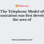 The Telephone Model of Communication was first developed in the area of