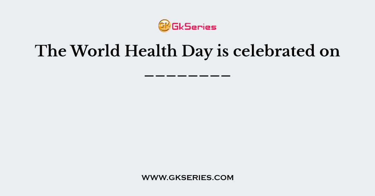 The World Health Day is celebrated on ________