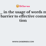 The ___ in the usage of words may be a serious barrier to effective communication