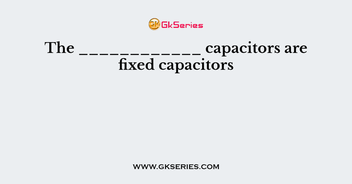 The ____________ capacitors are fixed capacitors
