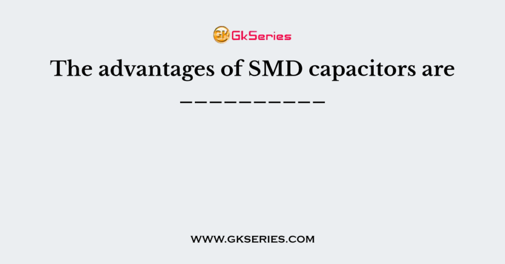 The advantages of SMD capacitors are __________