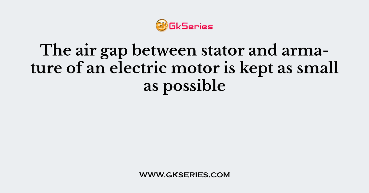 The air gap between stator and armature of an electric motor is kept as small as possible