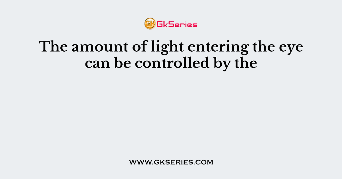 The amount of light entering the eye can be controlled by the