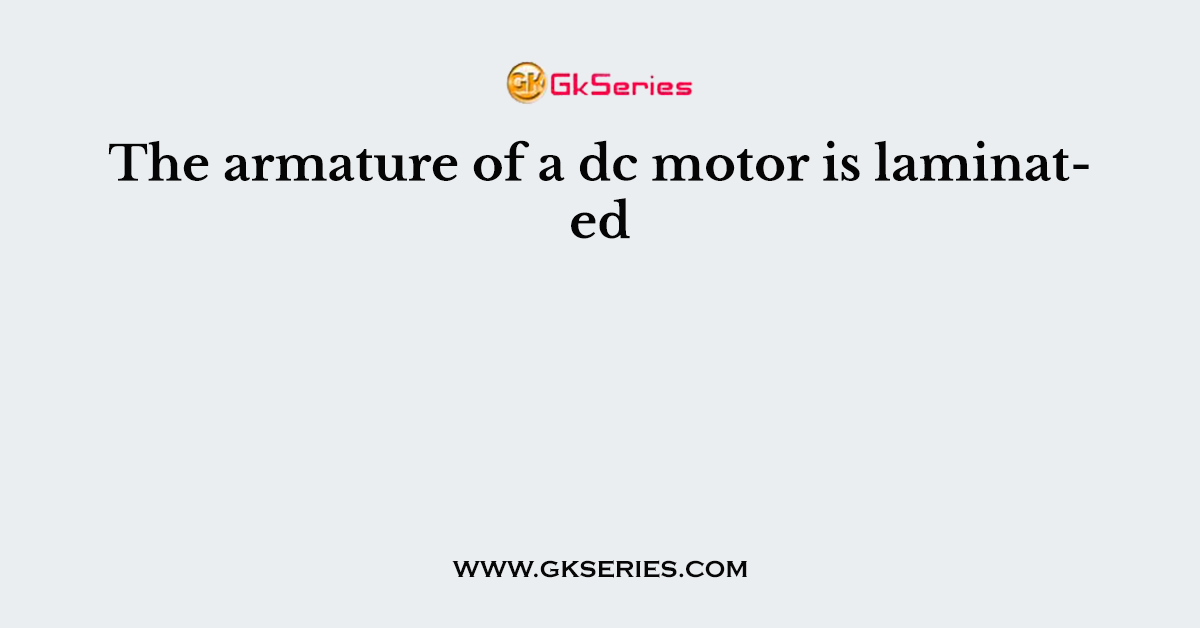 The armature of a dc motor is laminated