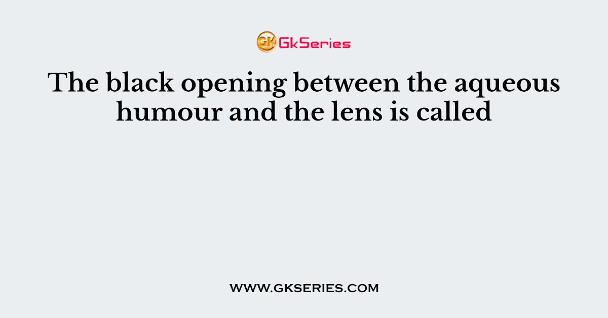 The black opening between the aqueous humour and the lens is called