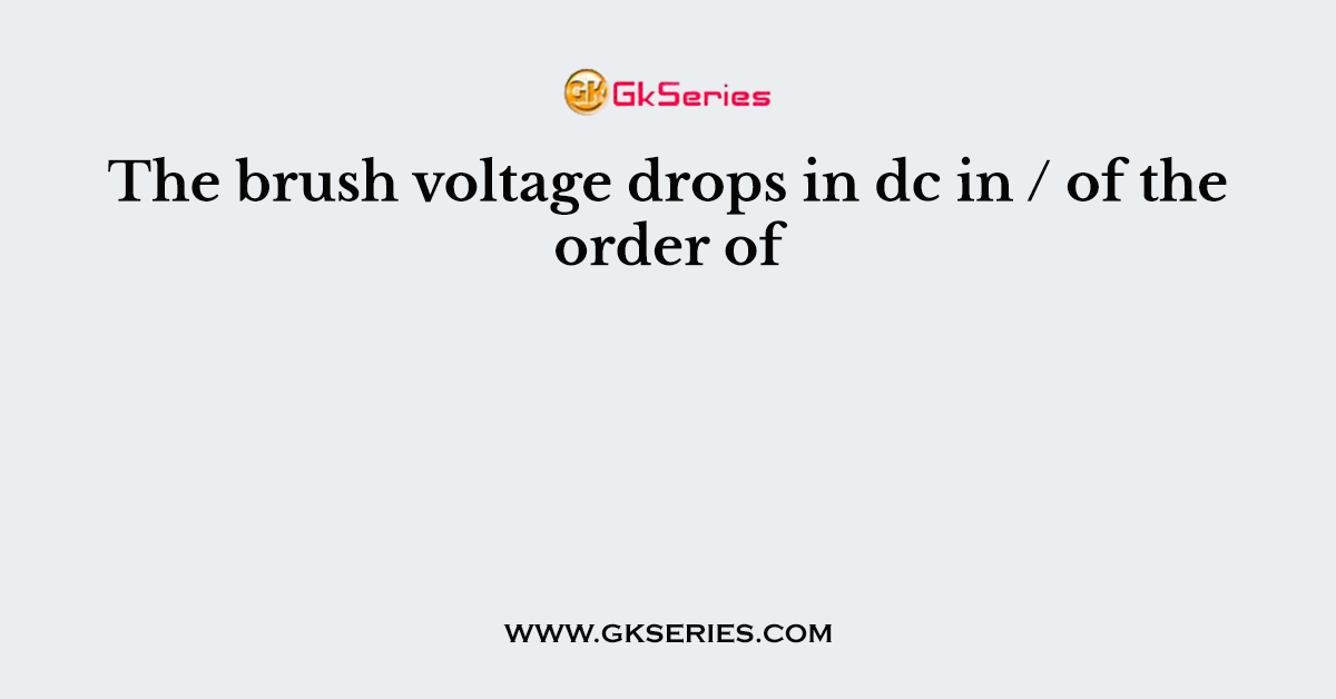 The brush voltage drops in dc in / of the order of