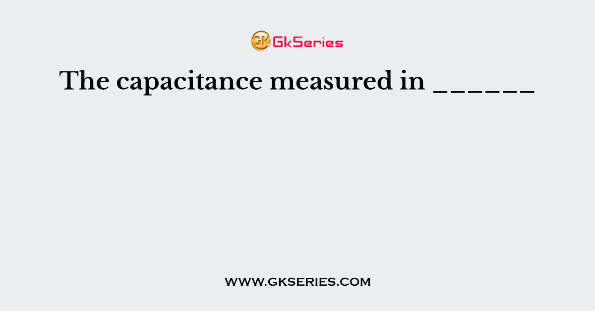 The capacitance measured in ______
