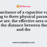 The capacitance of a capacitor varies according to three physical parameters. These are, the effective area of the plates, the distance between the plates and the