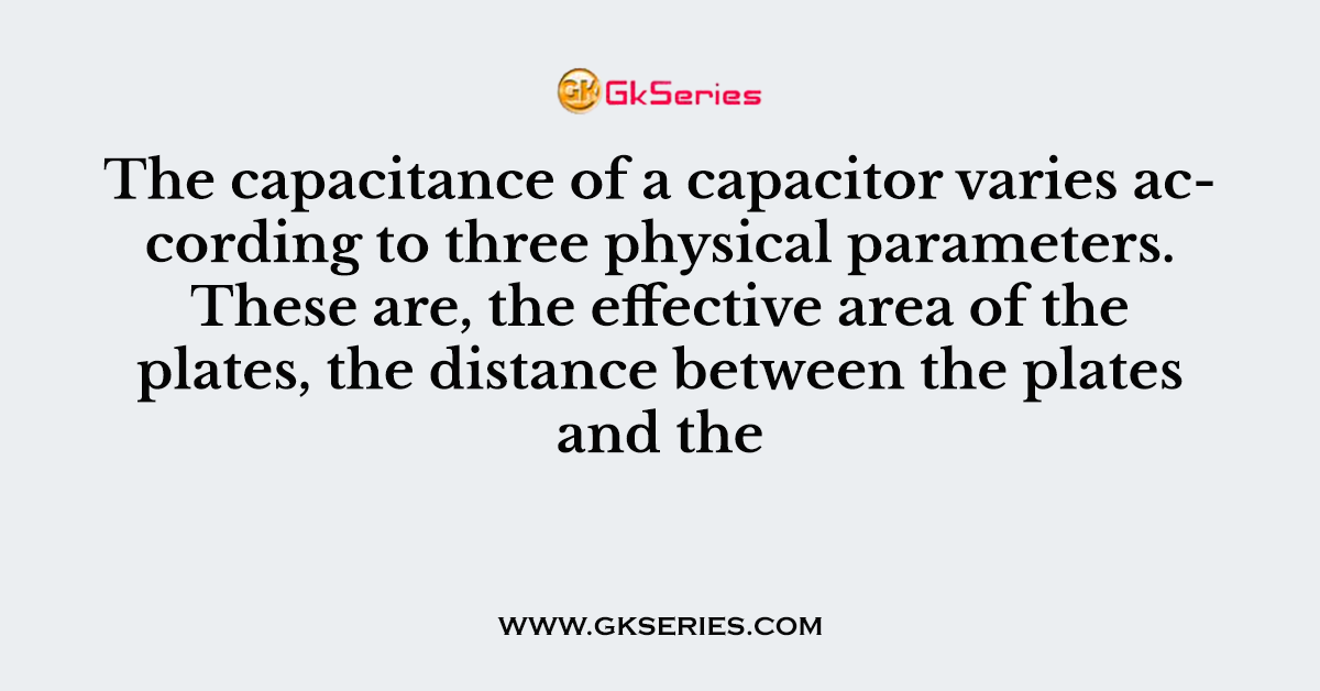 The capacitance of a capacitor varies according to three physical parameters. These are, the effective area of the plates, the distance between the plates and the