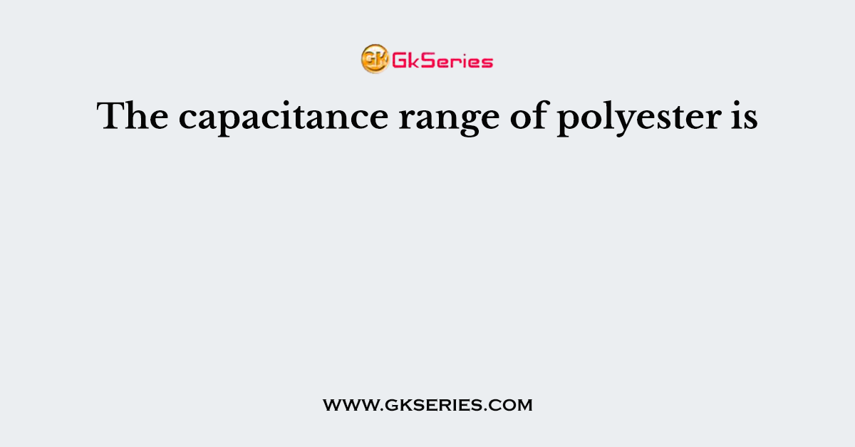 The capacitance range of polyester is