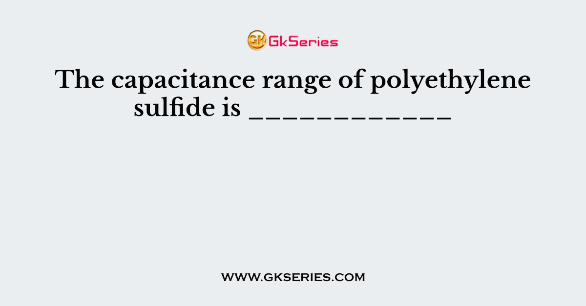 The capacitance range of polyethylene sulfide is ____________