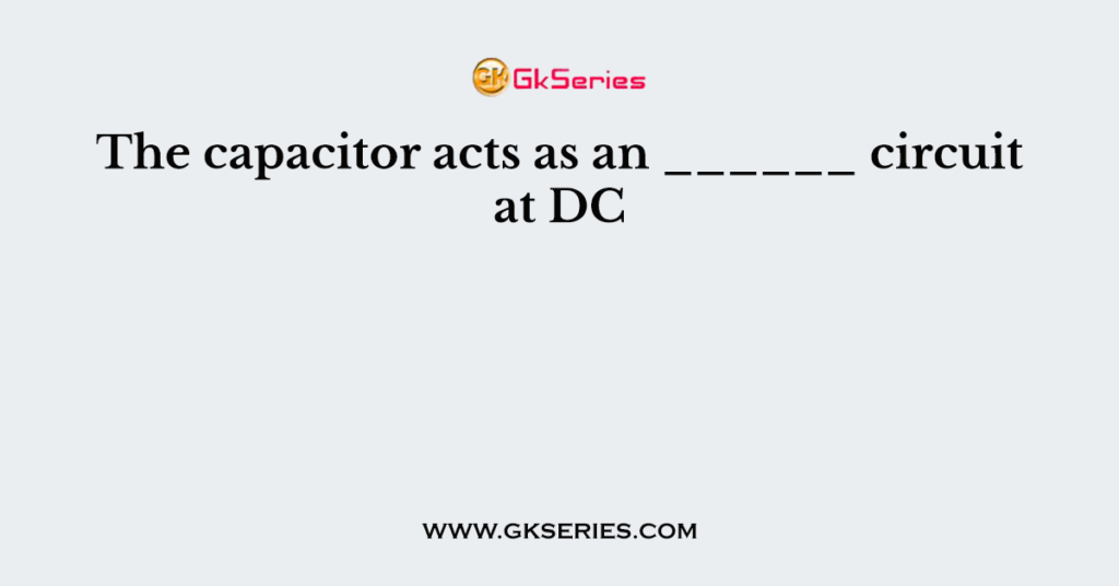 The capacitor acts as an ______ circuit at DC