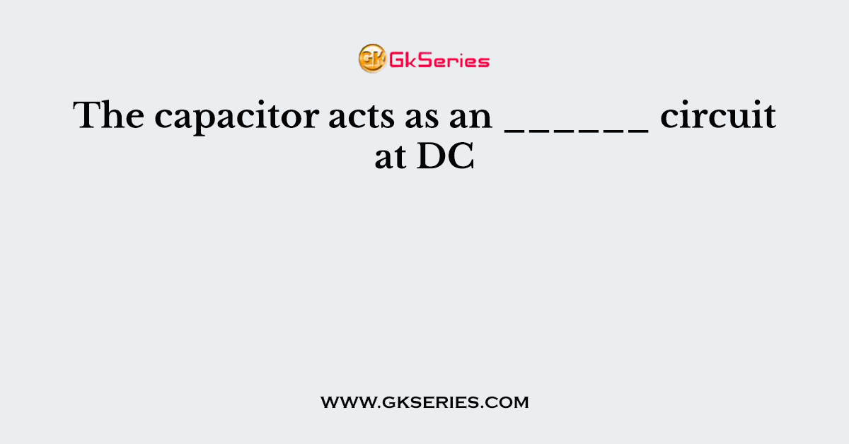 The capacitor acts as an ______ circuit at DC