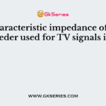 The characteristic impedance of a twin wire feeder used for TV signals is about